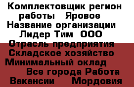 Комплектовщик(регион работы - Яровое) › Название организации ­ Лидер Тим, ООО › Отрасль предприятия ­ Складское хозяйство › Минимальный оклад ­ 36 000 - Все города Работа » Вакансии   . Мордовия респ.